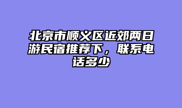 北京市顺义区近郊两日游民宿推荐下,联系电话多少