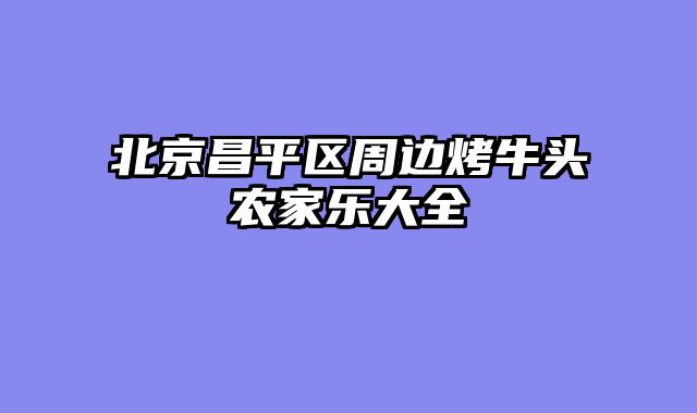 北京昌平区周边烤牛头农家乐大全