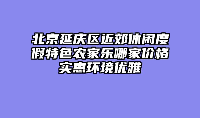 北京延庆区近郊休闲度假特色农家乐哪家价格实惠环境优雅