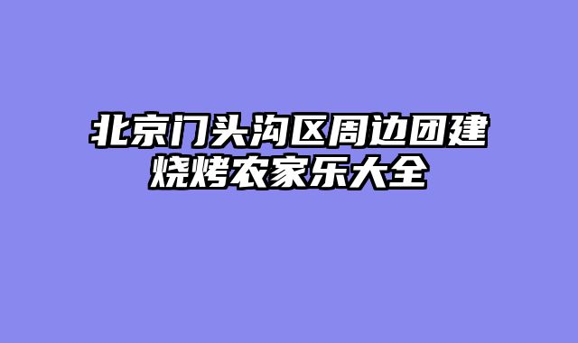 北京门头沟区周边团建烧烤农家乐大全