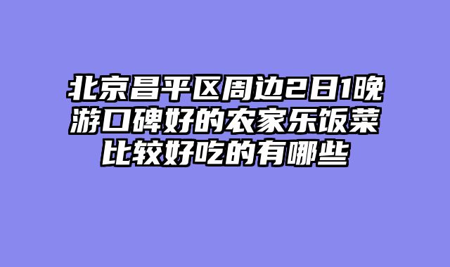 北京昌平区周边2日1晚游口碑好的农家乐饭菜比较好吃的有哪些