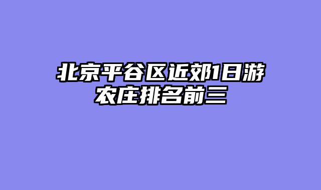 北京平谷区近郊1日游农庄排名前三
