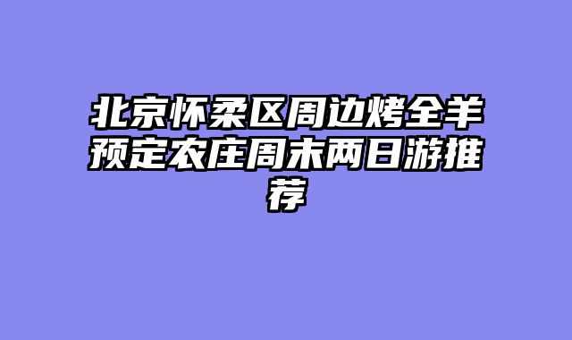 北京怀柔区周边烤全羊预定农庄周末两日游推荐