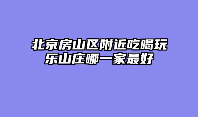 北京房山区附近吃喝玩乐山庄哪一家最好