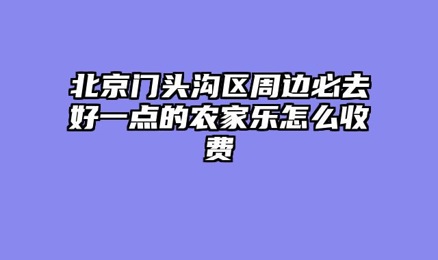 北京门头沟区周边必去好一点的农家乐怎么收费