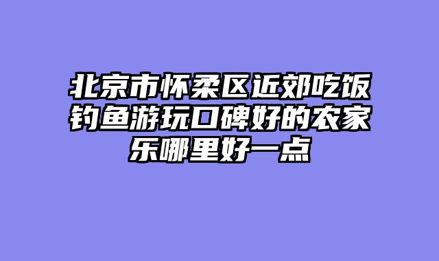 北京市怀柔区近郊吃饭钓鱼游玩口碑好的农家乐哪里好一点