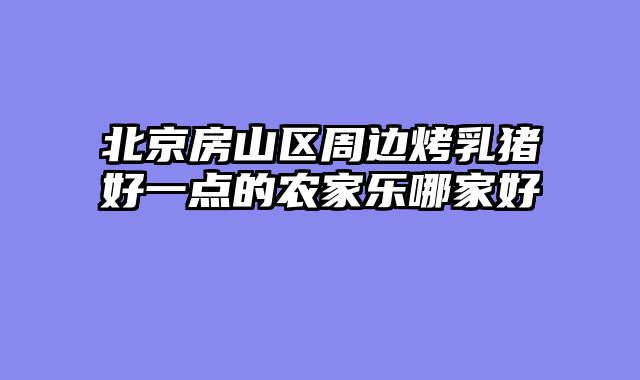 北京房山区周边烤乳猪好一点的农家乐哪家好