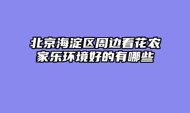 北京海淀区周边看花农家乐环境好的有哪些