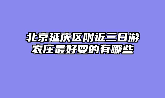 北京延庆区附近三日游农庄最好耍的有哪些