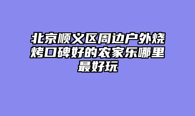北京顺义区周边户外烧烤口碑好的农家乐哪里最好玩