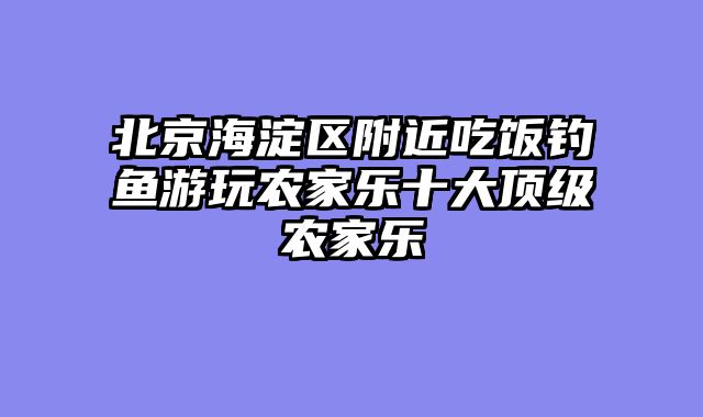 北京海淀区附近吃饭钓鱼游玩农家乐十大顶级农家乐