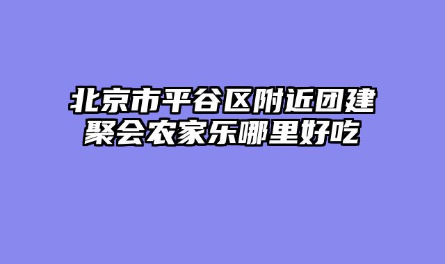 北京市平谷区附近团建聚会农家乐哪里好吃
