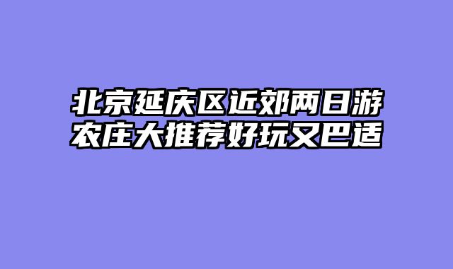 北京延庆区近郊两日游农庄大推荐好玩又巴适