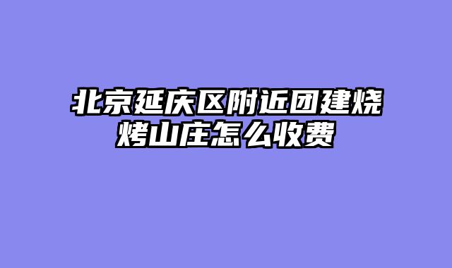 北京延庆区附近团建烧烤山庄怎么收费