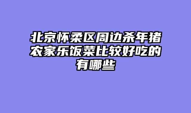 北京怀柔区周边杀年猪农家乐饭菜比较好吃的有哪些