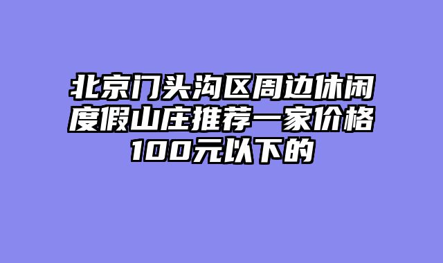 北京门头沟区周边休闲度假山庄推荐一家价格100元以下的