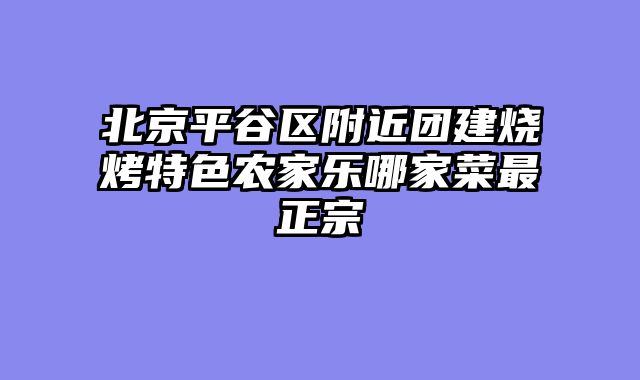 北京平谷区附近团建烧烤特色农家乐哪家菜最正宗