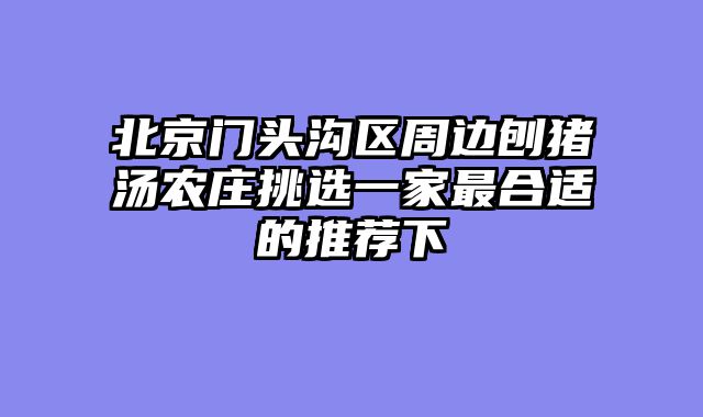北京门头沟区周边刨猪汤农庄挑选一家最合适的推荐下