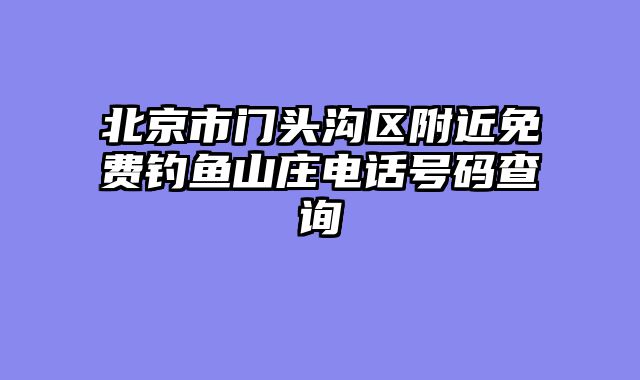 北京市门头沟区附近免费钓鱼山庄电话号码查询