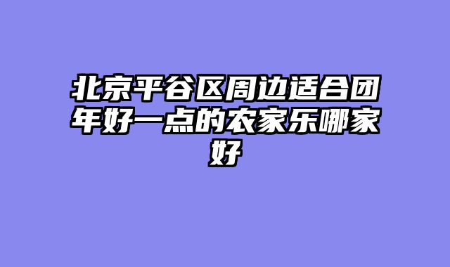 北京平谷区周边适合团年好一点的农家乐哪家好