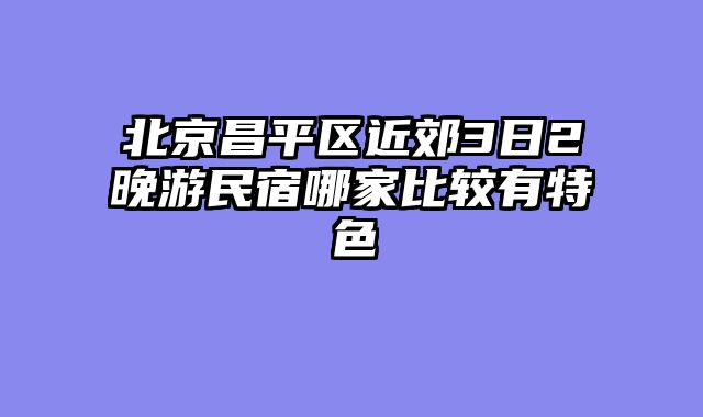 北京昌平区近郊3日2晚游民宿哪家比较有特色