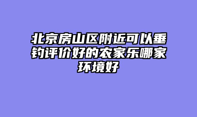 北京房山区附近可以垂钓评价好的农家乐哪家环境好