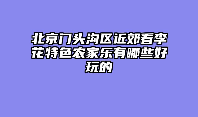 北京门头沟区近郊看李花特色农家乐有哪些好玩的