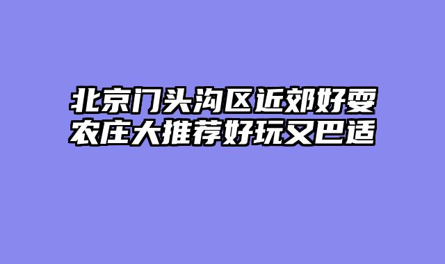 北京门头沟区近郊好耍农庄大推荐好玩又巴适