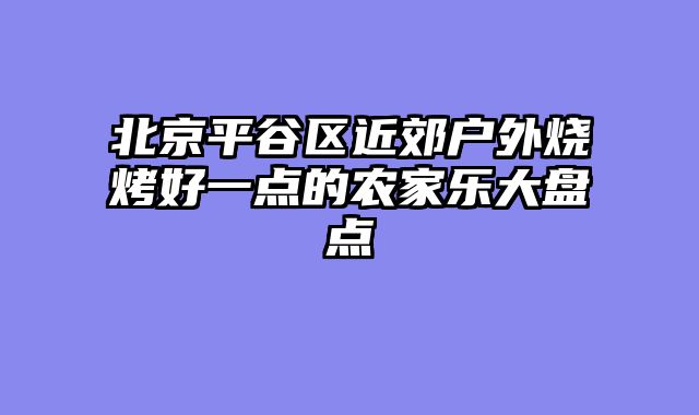 北京平谷区近郊户外烧烤好一点的农家乐大盘点