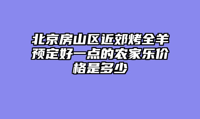 北京房山区近郊烤全羊预定好一点的农家乐价格是多少