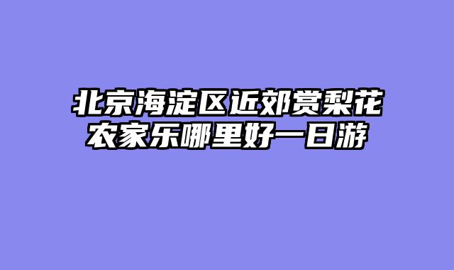 北京海淀区近郊赏梨花农家乐哪里好一日游