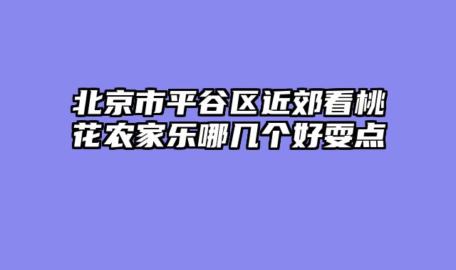 北京市平谷区近郊看桃花农家乐哪几个好耍点