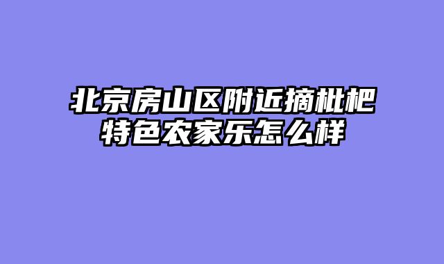 北京房山区附近摘枇杷特色农家乐怎么样