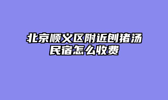 北京顺义区附近刨猪汤民宿怎么收费
