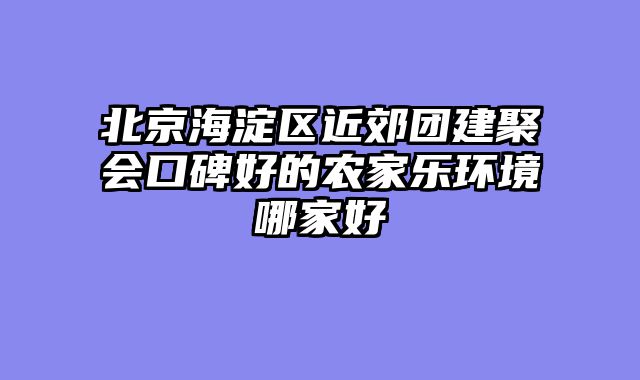 北京海淀区近郊团建聚会口碑好的农家乐环境哪家好