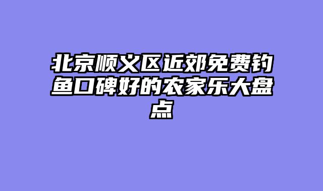 北京顺义区近郊免费钓鱼口碑好的农家乐大盘点