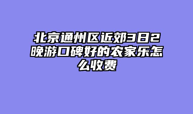 北京通州区近郊3日2晚游口碑好的农家乐怎么收费