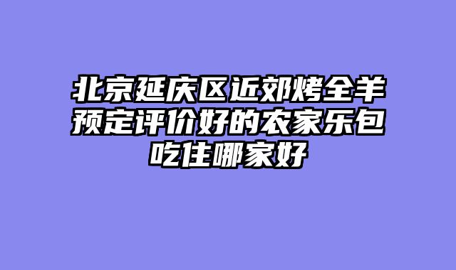 北京延庆区近郊烤全羊预定评价好的农家乐包吃住哪家好