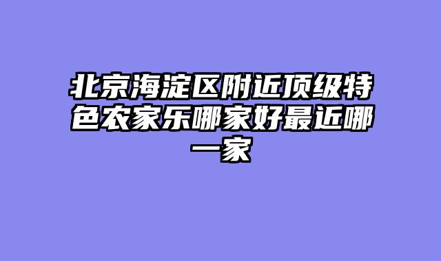北京海淀区附近顶级特色农家乐哪家好最近哪一家