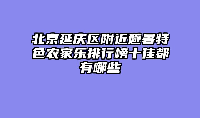 北京延庆区附近避暑特色农家乐排行榜十佳都有哪些