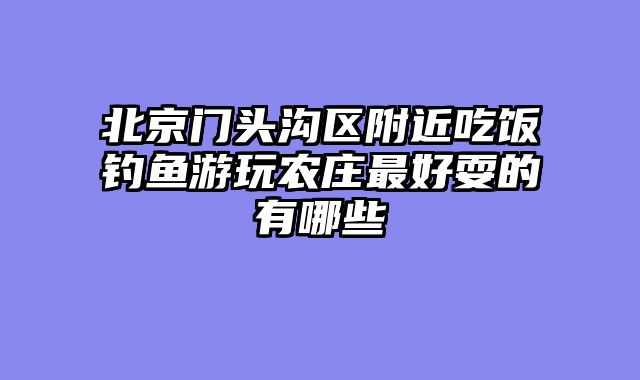 北京门头沟区附近吃饭钓鱼游玩农庄最好耍的有哪些