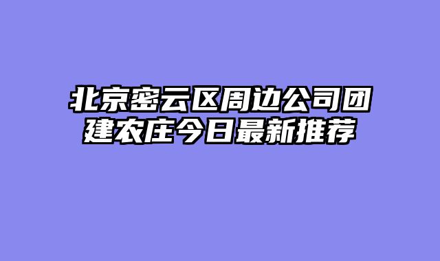 北京密云区周边公司团建农庄今日最新推荐