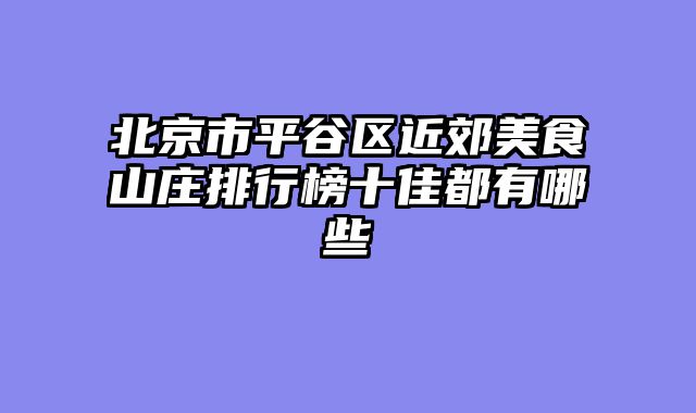 北京市平谷区近郊美食山庄排行榜十佳都有哪些