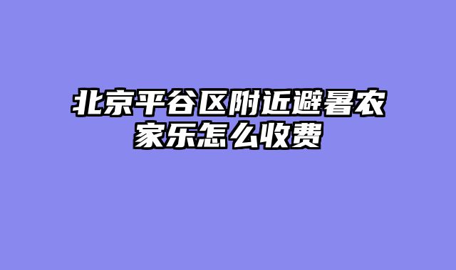 北京平谷区附近避暑农家乐怎么收费