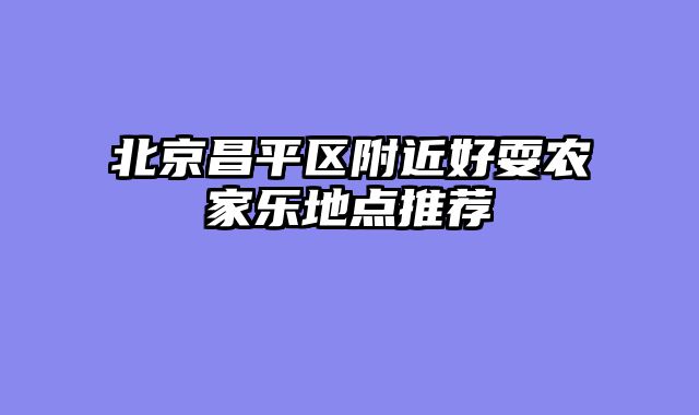 北京昌平区附近好耍农家乐地点推荐