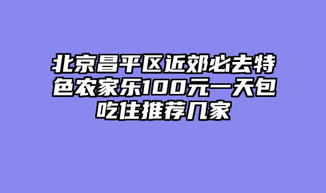 北京昌平区近郊必去特色农家乐100元一天包吃住推荐几家