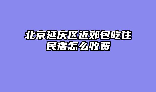 北京延庆区近郊包吃住民宿怎么收费