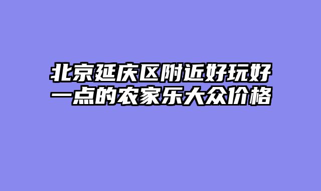 北京延庆区附近好玩好一点的农家乐大众价格