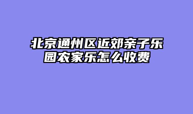 北京通州区近郊亲子乐园农家乐怎么收费