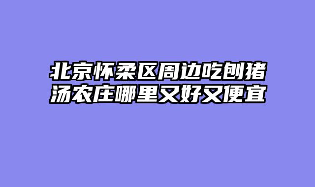 北京怀柔区周边吃刨猪汤农庄哪里又好又便宜